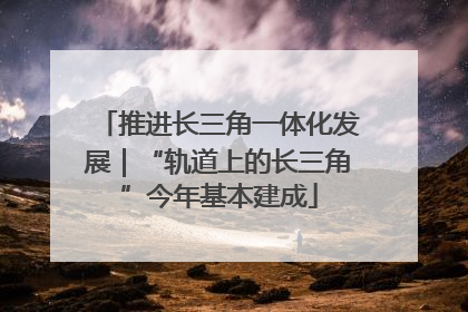 推进长三角一体化发展｜“轨道上的长三角”今年基本建成