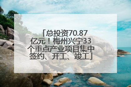 总投资70.87亿元！梅州兴宁33个重点产业项目集中签约、开工、竣工