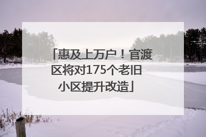 惠及上万户！官渡区将对175个老旧小区提升改造