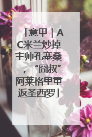 意甲｜AC米兰炒掉主帅孔塞桑，“囧叔”阿莱格里重返圣西罗