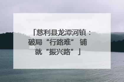 慈利县龙潭河镇：破局“行路难” 铺就“振兴路”