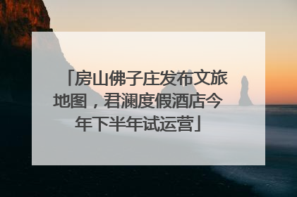 房山佛子庄发布文旅地图，君澜度假酒店今年下半年试运营