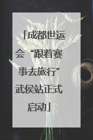 成都世运会“跟着赛事去旅行”武侯站正式启动