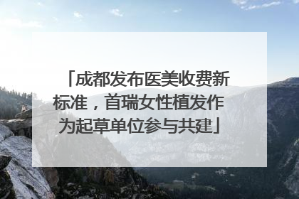 成都发布医美收费新标准，首瑞女性植发作为起草单位参与共建