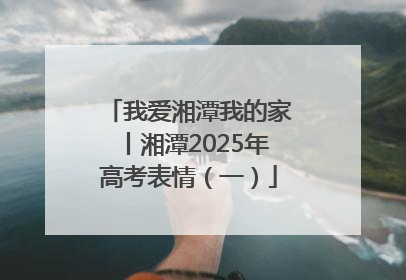 我爱湘潭我的家丨湘潭2025年高考表情（一）