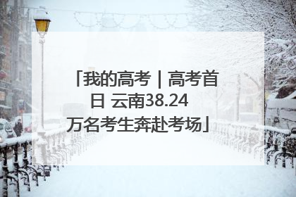 我的高考｜高考首日 云南38.24万名考生奔赴考场