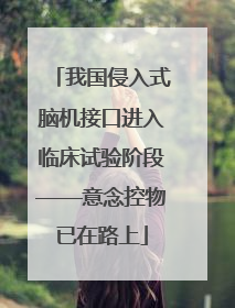 我国侵入式脑机接口进入临床试验阶段——意念控物已在路上