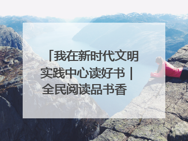 我在新时代文明实践中心读好书｜全民阅读品书香 文明新风润心田