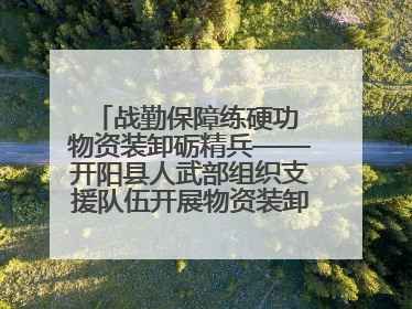 战勤保障练硬功 物资装卸砺精兵——开阳县人武部组织支援队伍开展物资装卸专业训练