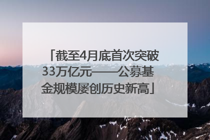 截至4月底首次突破33万亿元——公募基金规模屡创历史新高