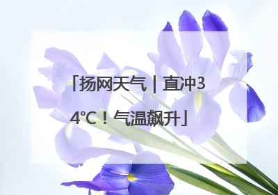 扬网天气｜直冲34℃！气温飙升