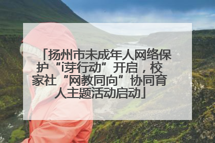 扬州市未成年人网络保护“i芽行动”开启，校家社“网教同向”协同育人主题活动启动