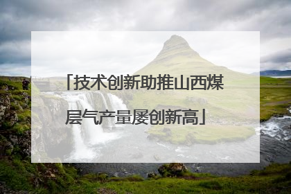 技术创新助推山西煤层气产量屡创新高