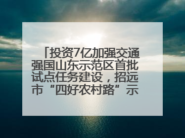 投资7亿加强交通强国山东示范区首批试点任务建设，招远市“四好农村路”示范环线为乡村振兴“开路”
