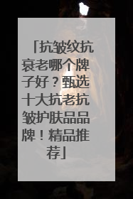 抗皱纹抗衰老哪个牌子好？甄选十大抗老抗皱护肤品品牌！精品推荐