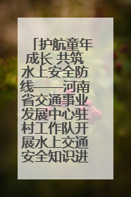护航童年成长 共筑水上安全防线——河南省交通事业发展中心驻村工作队开展水上交通安全知识进校园活动