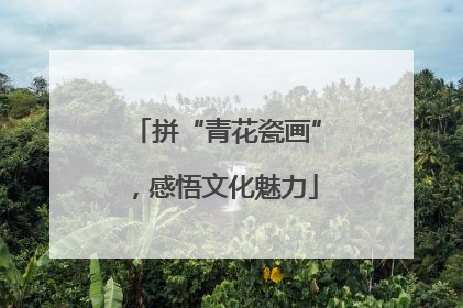 拼“青花瓷画”，感悟文化魅力