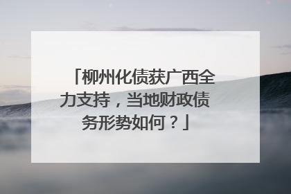 柳州化债获广西全力支持，当地财政债务形势如何？