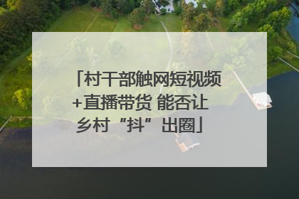村干部触网短视频+直播带货 能否让乡村“抖”出圈
