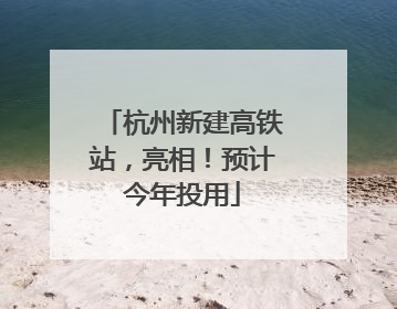 杭州新建高铁站，亮相！预计今年投用