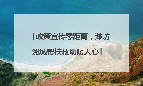 政策宣传零距离，潍坊潍城帮扶救助暖人心
