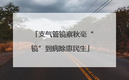 支气管镜察秋毫“镜”到病除惠民生