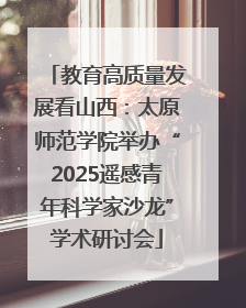 教育高质量发展看山西：太原师范学院举办“2025遥感青年科学家沙龙”学术研讨会