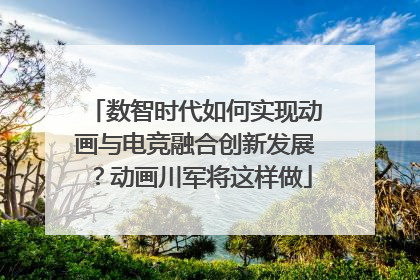 数智时代如何实现动画与电竞融合创新发展？动画川军将这样做