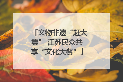 文物非遗“赶大集” 江苏民众共享“文化大餐”