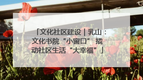 文化社区建设｜乳山：文化书院“小窗口” 撬动社区生活“大幸福”