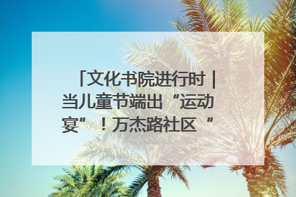 文化书院进行时｜当儿童节端出“运动宴”！万杰路社区“玩”出亲子新花样