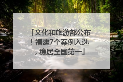 文化和旅游部公布！福建7个案例入选，稳居全国第一