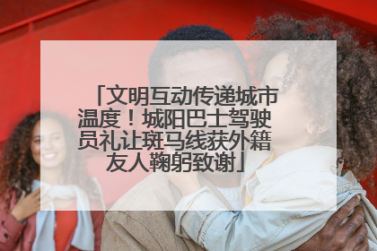 文明互动传递城市温度！城阳巴士驾驶员礼让斑马线获外籍友人鞠躬致谢