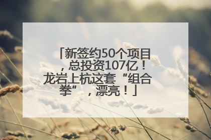 新签约50个项目，总投资107亿！龙岩上杭这套“组合拳”，漂亮！