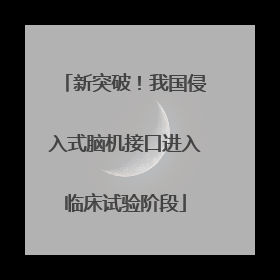 新突破！我国侵入式脑机接口进入临床试验阶段