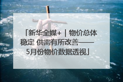 新华全媒+｜物价总体稳定 供需有所改善——5月份物价数据透视