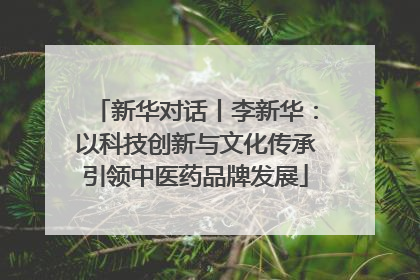 新华对话丨李新华：以科技创新与文化传承引领中医药品牌发展