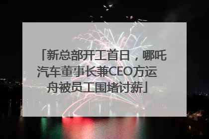 新总部开工首日，哪吒汽车董事长兼CEO方运舟被员工围堵讨薪