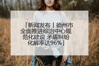 新闻发布丨德州市全面推进综治中心规范化建设 矛盾纠纷化解率达96%