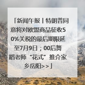 新闻午报丨特朗普同意将对欧盟商品征收50%关税的最后期限延至7月9日；00后舞蹈老师“花式”推介家乡岳阳>>