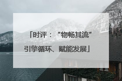 时评：“物畅其流”引擎循环、赋能发展