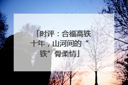 时评：合福高铁十年，山河间的“铁”骨柔情