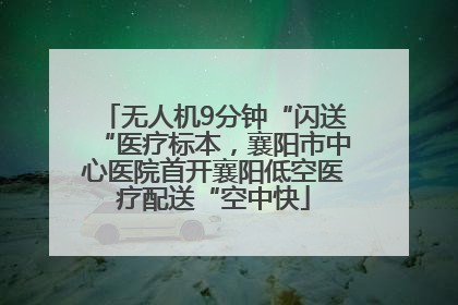无人机9分钟“闪送“医疗标本，襄阳市中心医院首开襄阳低空医疗配送“空中快