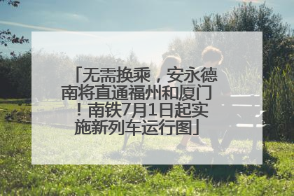 无需换乘，安永德南将直通福州和厦门！南铁7月1日起实施新列车运行图