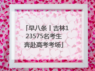 早八条丨吉林123575名考生奔赴高考考场