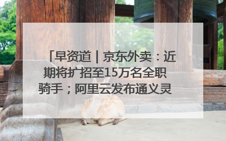早资道｜京东外卖：近期将扩招至15万名全职骑手；阿里云发布通义灵码AI IDE