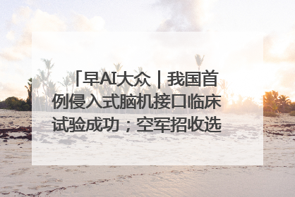 早AI大众｜我国首例侵入式脑机接口临床试验成功；空军招收选拔女飞行学员