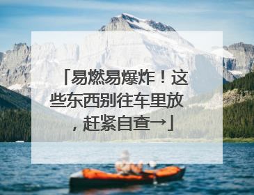 易燃易爆炸！这些东西别往车里放，赶紧自查→