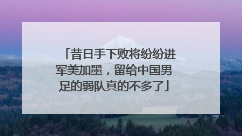 昔日手下败将纷纷进军美加墨，留给中国男足的弱队真的不多了