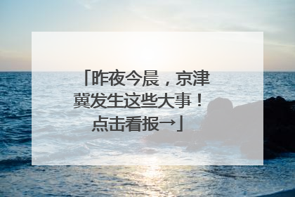 昨夜今晨，京津冀发生这些大事！点击看报→
